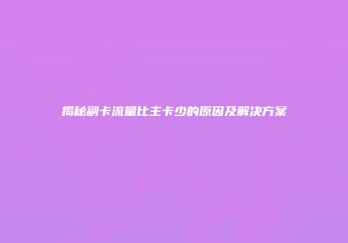 揭秘副卡流量比主卡少的原因及解决方案