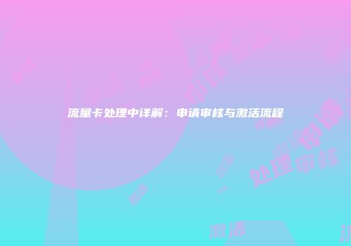 流量卡处理中详解：申请审核与激活流程