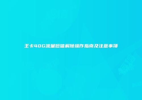 王卡40G流量短信解除操作指南及注意事项