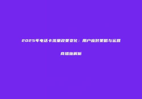 2025年电话卡流量政策变化：用户应对策略与运营商措施解析