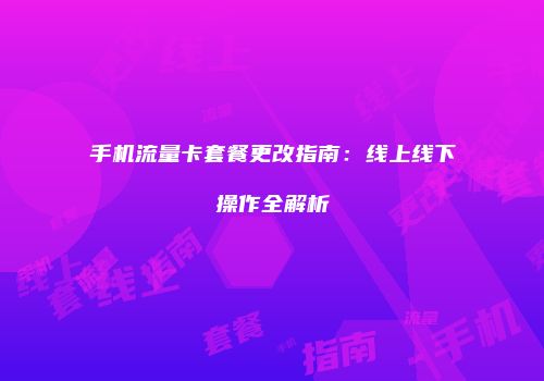 手机流量卡套餐更改指南：线上线下操作全解析