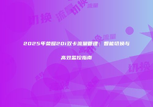 2025年荣耀20i双卡流量管理：智能切换与高效监控指南