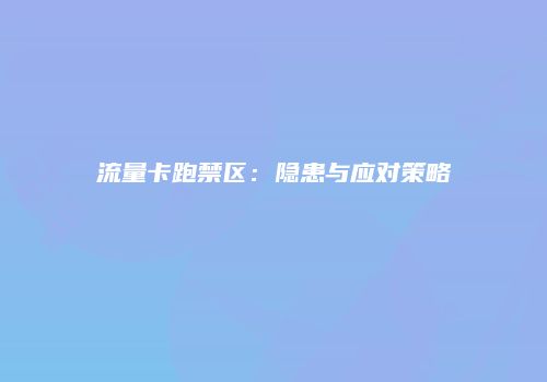 流量卡跑禁区：隐患与应对策略