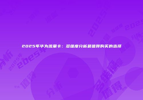 2025年华为流量卡：多维度分析最值得购买的选择