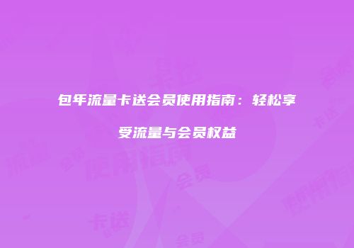 包年流量卡送会员使用指南：轻松享受流量与会员权益