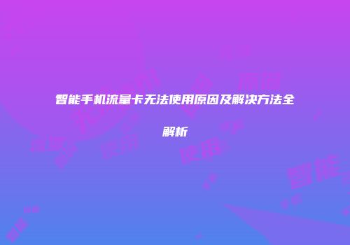 智能手机流量卡无法使用原因及解决方法全解析