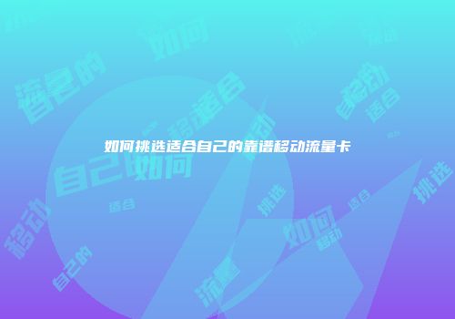 如何挑选适合自己的靠谱移动流量卡