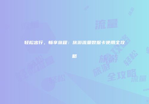 轻松出行，畅享旅程：旅游流量数据卡使用全攻略