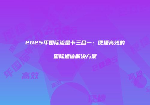 2025年国际流量卡三合一：便捷高效的国际通信解决方案