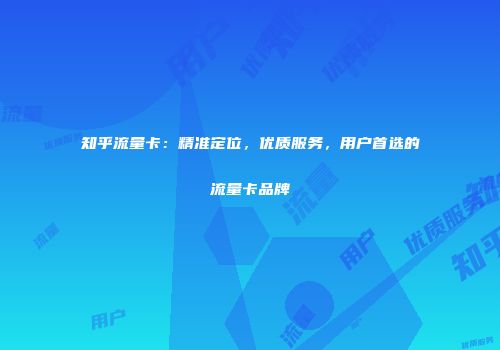 知乎流量卡：精准定位，优质服务，用户首选的流量卡品牌