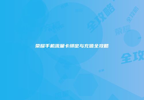荣耀手机流量卡绑定与充值全攻略