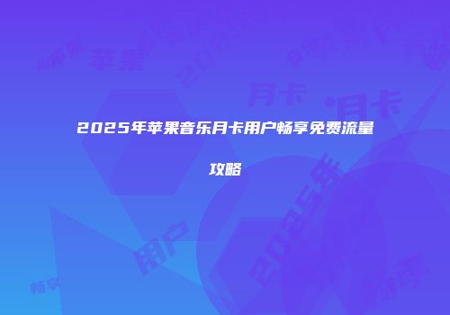 2025年苹果音乐月卡用户畅享免费流量攻略