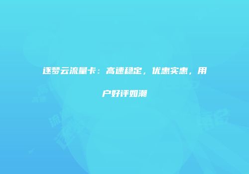 逐梦云流量卡：高速稳定，优惠实惠，用户好评如潮