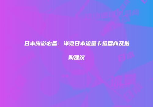 日本旅游必备：详览日本流量卡运营商及选购建议