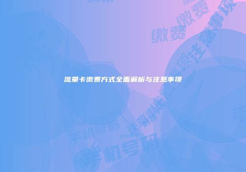 流量卡缴费方式全面解析与注意事项