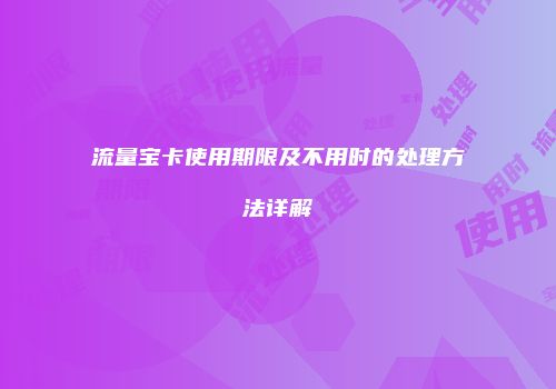 流量宝卡使用期限及不用时的处理方法详解