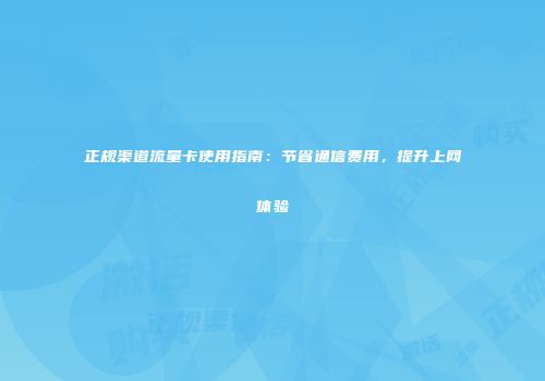正规渠道流量卡使用指南：节省通信费用，提升上网体验