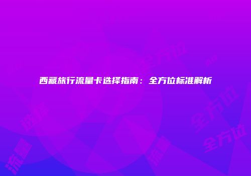 西藏旅行流量卡选择指南：全方位标准解析