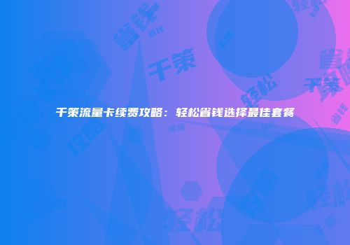 千策流量卡续费攻略：轻松省钱选择最佳套餐