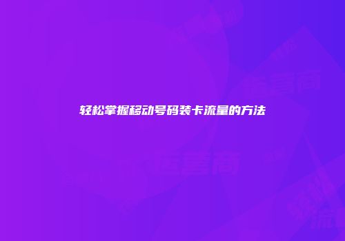 轻松掌握移动号码装卡流量的方法