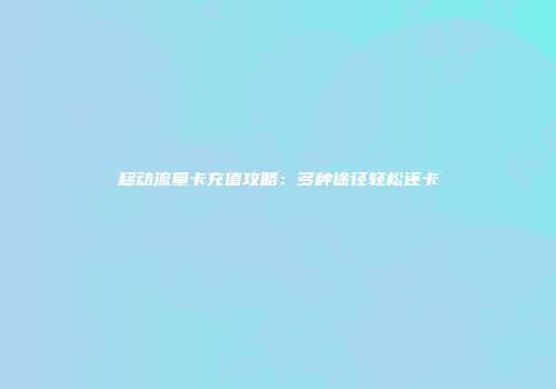 移动流量卡充值攻略：多种途径轻松还卡