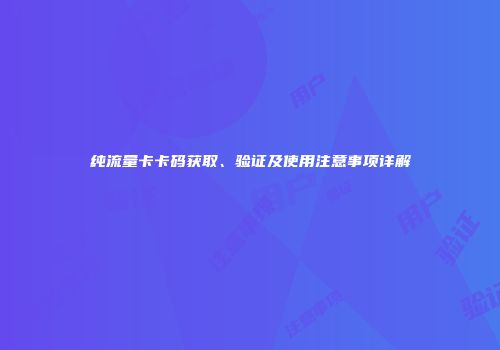 纯流量卡卡码获取、验证及使用注意事项详解