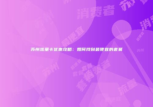 苏州流量卡优惠攻略：如何找到最便宜的套餐