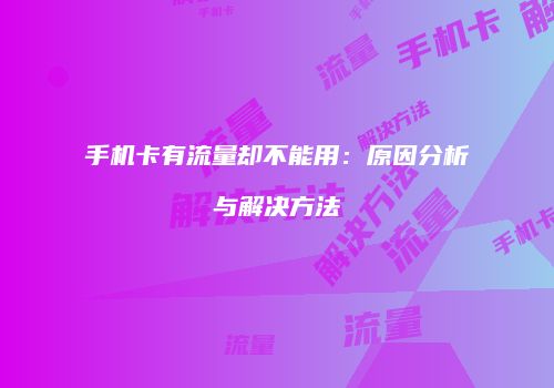 手机卡有流量却不能用：原因分析与解决方法