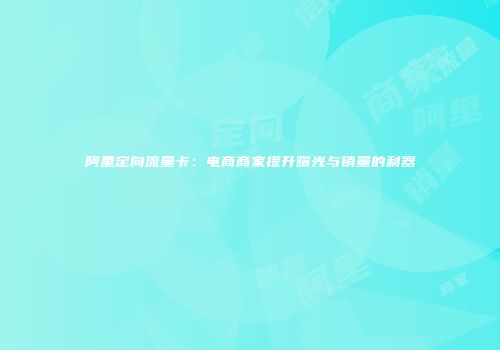 阿里定向流量卡：电商商家提升曝光与销量的利器