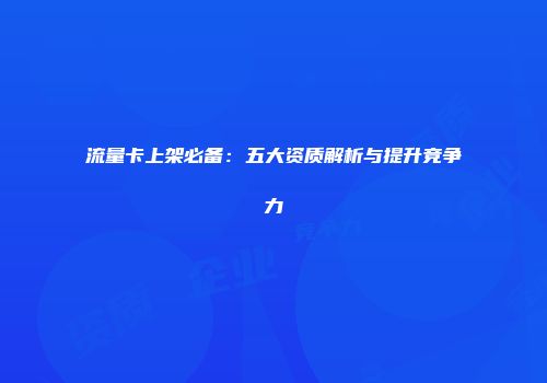 流量卡上架必备：五大资质解析与提升竞争力