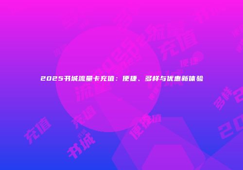 2025书城流量卡充值：便捷、多样与优惠新体验