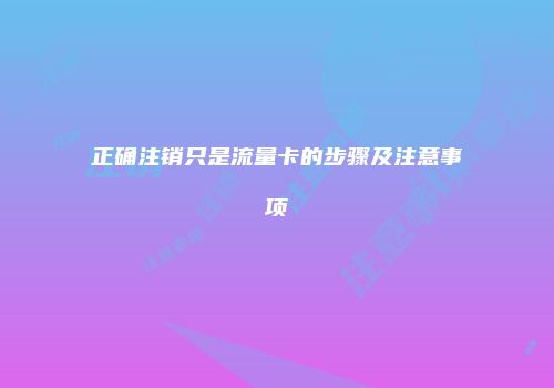 正确注销只是流量卡的步骤及注意事项