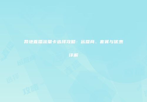 异地直播流量卡选择攻略：运营商、套餐与优惠详解