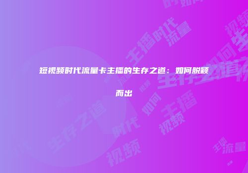 短视频时代流量卡主播的生存之道：如何脱颖而出