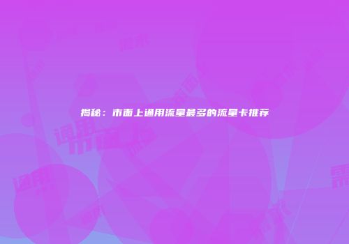 揭秘：市面上通用流量最多的流量卡推荐