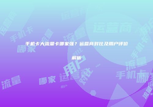 手机卡大流量卡哪家强？运营商对比及用户评价解析