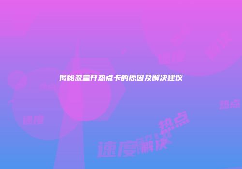 揭秘流量开热点卡的原因及解决建议