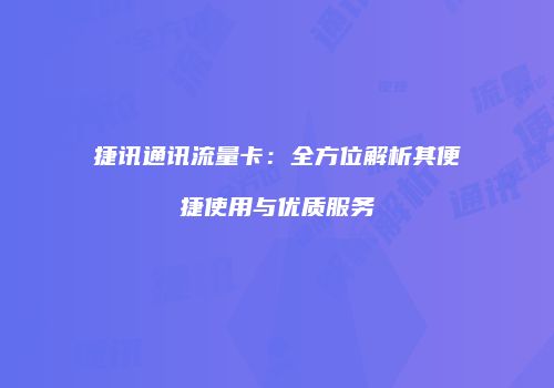 捷讯通讯流量卡：全方位解析其便捷使用与优质服务