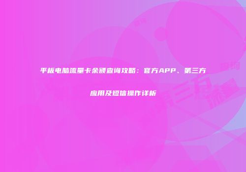 平板电脑流量卡余额查询攻略：官方APP、第三方应用及短信操作详析