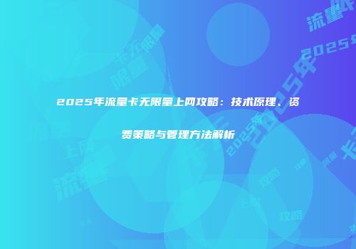 2025年流量卡无限量上网攻略：技术原理、资费策略与管理方法解析