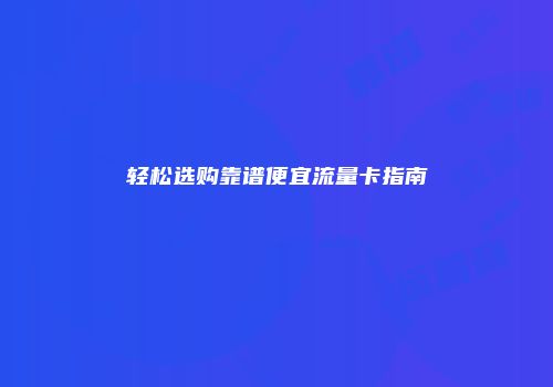 轻松选购靠谱便宜流量卡指南