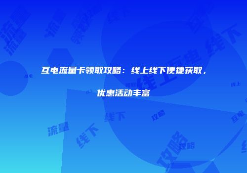 互电流量卡领取攻略：线上线下便捷获取，优惠活动丰富