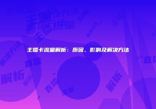主播卡流量解析：原因、影响及解决方法