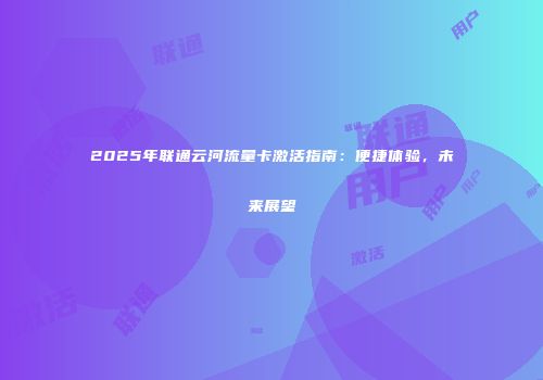 2025年联通云河流量卡激活指南：便捷体验，未来展望