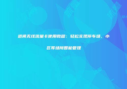 道闸无线流量卡使用教程：轻松实现停车场、小区等场所智能管理
