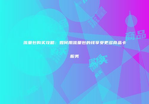 流量包购买攻略：如何用流量包的钱享受更多商品卡服务