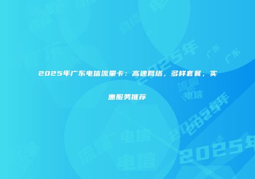 2025年广东电信流量卡：高速网络，多样套餐，实惠服务推荐