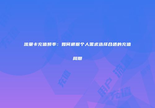 流量卡充值频率：如何根据个人需求选择合适的充值周期