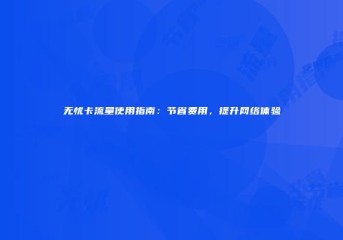 无忧卡流量使用指南：节省费用，提升网络体验