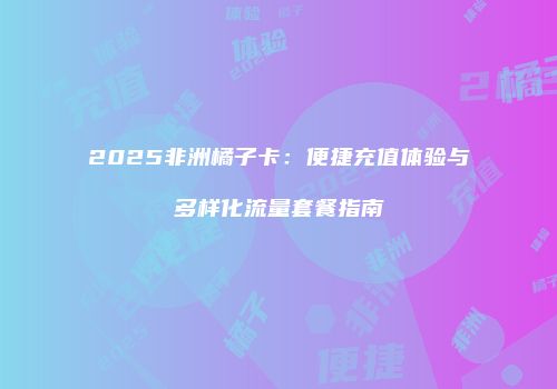 2025非洲橘子卡：便捷充值体验与多样化流量套餐指南